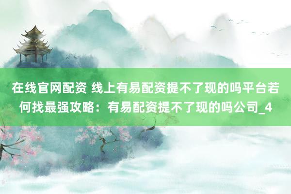 在线官网配资 线上有易配资提不了现的吗平台若何找最强攻略：有易配资提不了现的吗公司_4