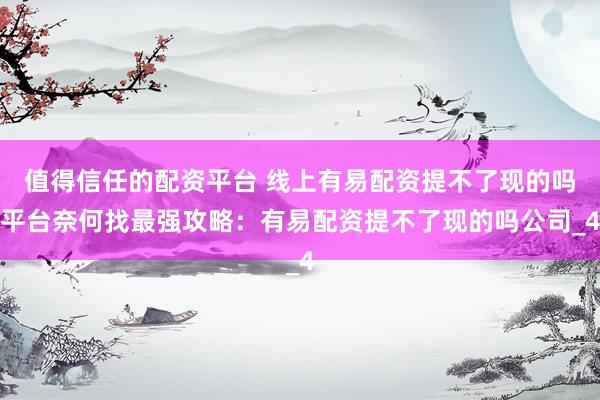 值得信任的配资平台 线上有易配资提不了现的吗平台奈何找最强攻略：有易配资提不了现的吗公司_4