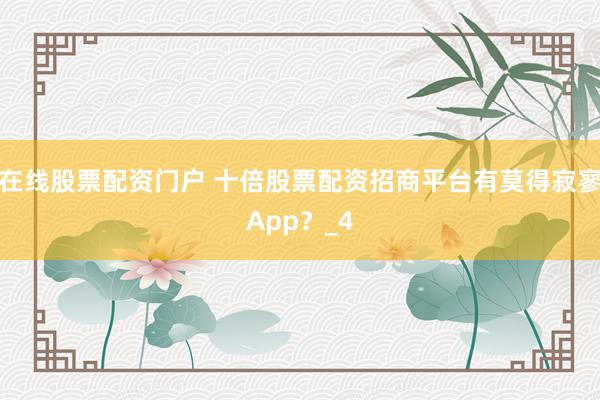 在线股票配资门户 十倍股票配资招商平台有莫得寂寥App？_4