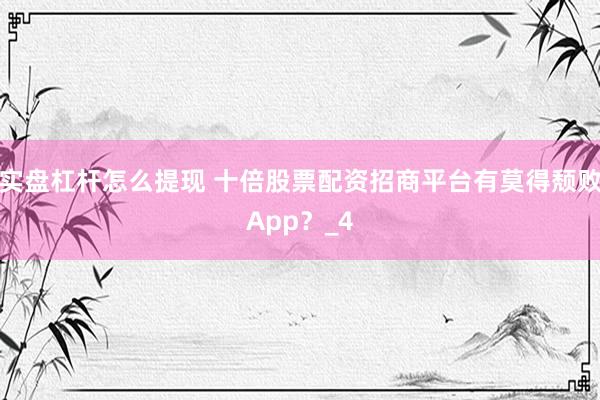 实盘杠杆怎么提现 十倍股票配资招商平台有莫得颓败App？_4