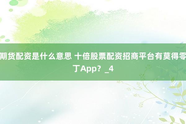 期货配资是什么意思 十倍股票配资招商平台有莫得零丁App？_4
