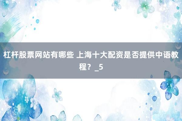 杠杆股票网站有哪些 上海十大配资是否提供中语教程？_5
