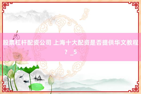 股票杠杆配资公司 上海十大配资是否提供华文教程？_5