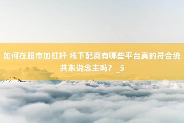 如何在股市加杠杆 线下配资有哪些平台真的符合统共东说念主吗？_5