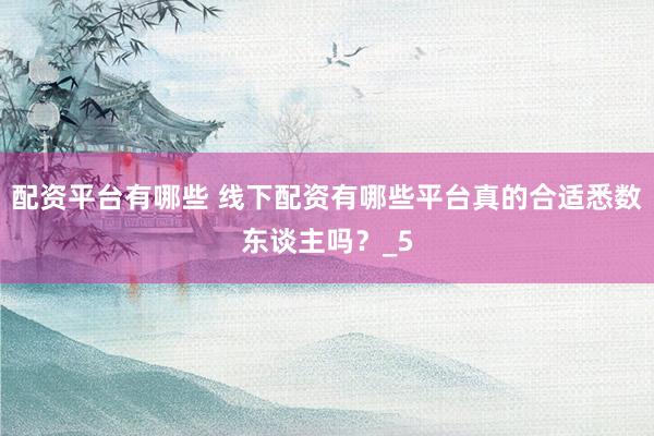 配资平台有哪些 线下配资有哪些平台真的合适悉数东谈主吗？_5