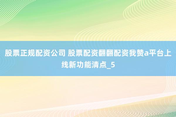 股票正规配资公司 股票配资翻翻配资我赞a平台上线新功能清点_5