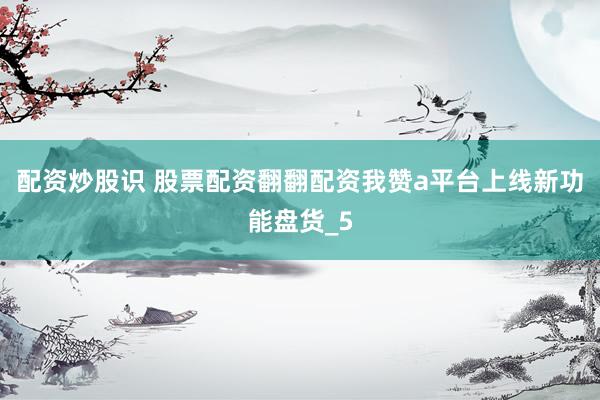 配资炒股识 股票配资翻翻配资我赞a平台上线新功能盘货_5
