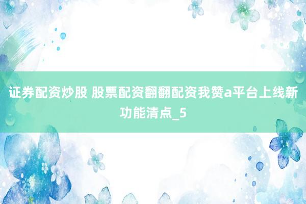 证券配资炒股 股票配资翻翻配资我赞a平台上线新功能清点_5