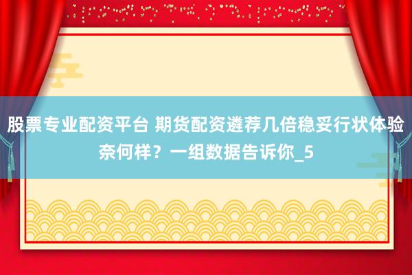 股票专业配资平台 期货配资遴荐几倍稳妥行状体验奈何样？一组数据告诉你_5