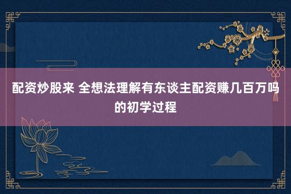 配资炒股来 全想法理解有东谈主配资赚几百万吗的初学过程