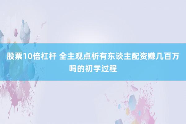 股票10倍杠杆 全主观点析有东谈主配资赚几百万吗的初学过程