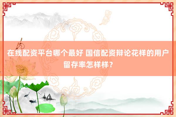在线配资平台哪个最好 国信配资辩论花样的用户留存率怎样样？