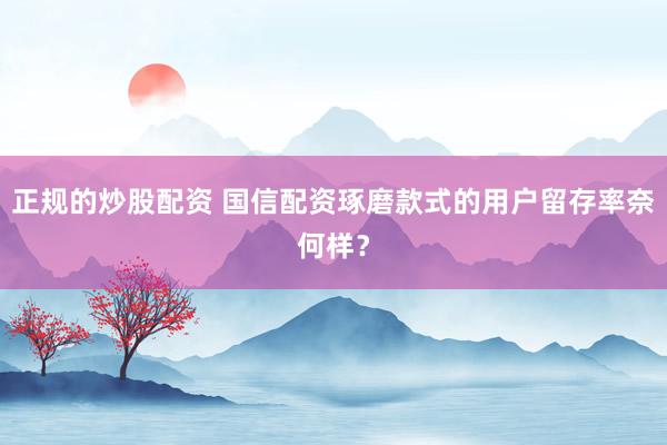 正规的炒股配资 国信配资琢磨款式的用户留存率奈何样？