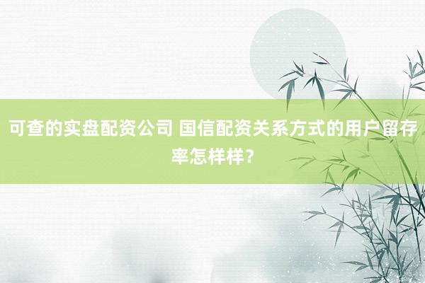 可查的实盘配资公司 国信配资关系方式的用户留存率怎样样？
