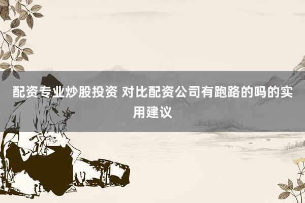 配资专业炒股投资 对比配资公司有跑路的吗的实用建议