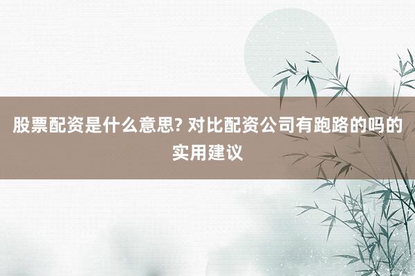 股票配资是什么意思? 对比配资公司有跑路的吗的实用建议