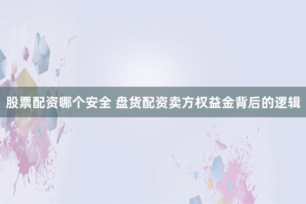 股票配资哪个安全 盘货配资卖方权益金背后的逻辑