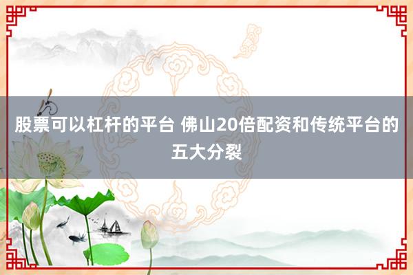 股票可以杠杆的平台 佛山20倍配资和传统平台的五大分裂