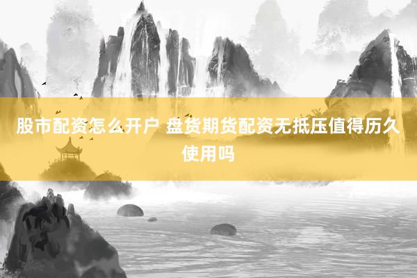 股市配资怎么开户 盘货期货配资无抵压值得历久使用吗