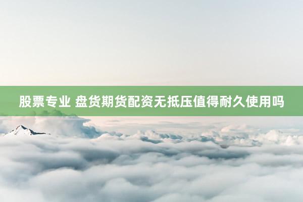 股票专业 盘货期货配资无抵压值得耐久使用吗