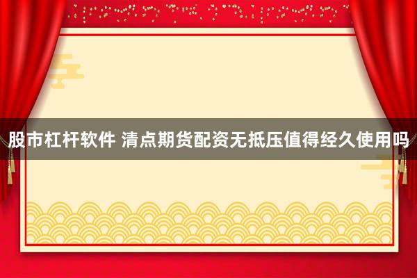 股市杠杆软件 清点期货配资无抵压值得经久使用吗