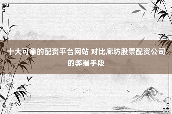 十大可靠的配资平台网站 对比廊坊股票配资公司的弊端手段