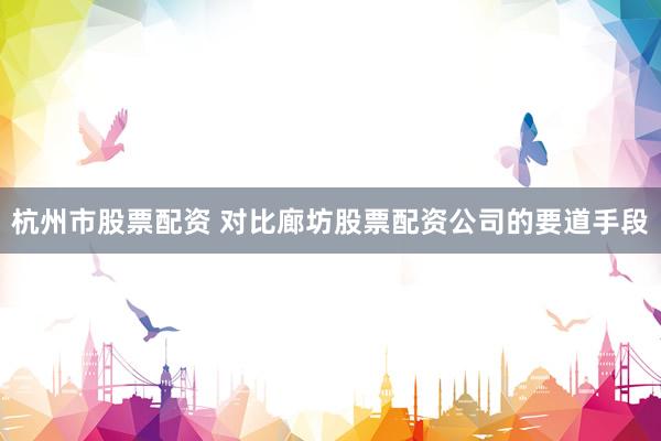 杭州市股票配资 对比廊坊股票配资公司的要道手段