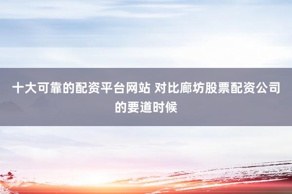 十大可靠的配资平台网站 对比廊坊股票配资公司的要道时候