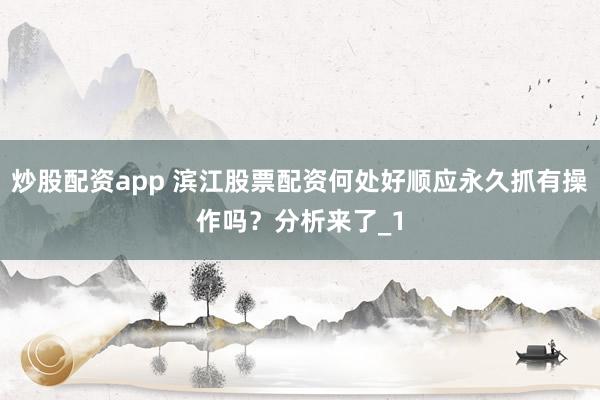 炒股配资app 滨江股票配资何处好顺应永久抓有操作吗？分析来了_1