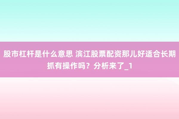 股市杠杆是什么意思 滨江股票配资那儿好适合长期抓有操作吗?分析来了_1