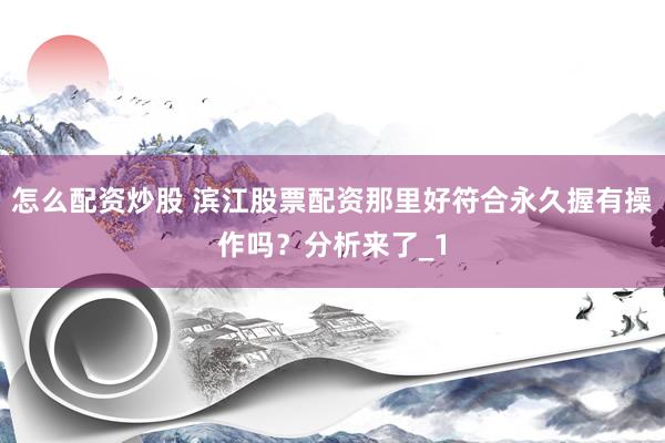 怎么配资炒股 滨江股票配资那里好符合永久握有操作吗？分析来了_1