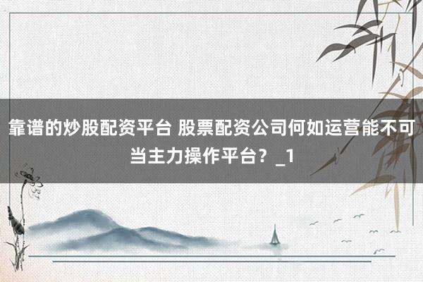 靠谱的炒股配资平台 股票配资公司何如运营能不可当主力操作平台？_1