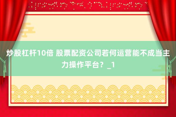 炒股杠杆10倍 股票配资公司若何运营能不成当主力操作平台？_1