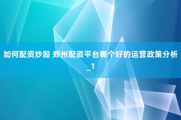 如何配资炒股 郑州配资平台哪个好的运营政策分析_1