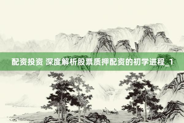 配资投资 深度解析股票质押配资的初学进程_1