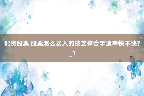 配资股票 股票怎么买入的技艺撑合手速率快不快？_1
