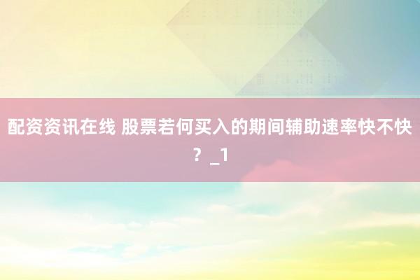 配资资讯在线 股票若何买入的期间辅助速率快不快？_1