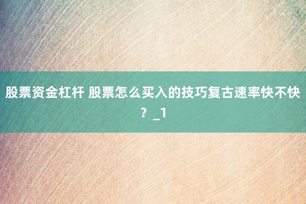 股票资金杠杆 股票怎么买入的技巧复古速率快不快？_1