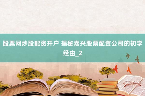 股票网炒股配资开户 揭秘嘉兴股票配资公司的初学经由_2