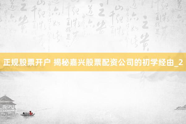 正规股票开户 揭秘嘉兴股票配资公司的初学经由_2