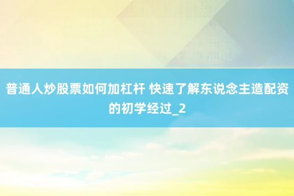 普通人炒股票如何加杠杆 快速了解东说念主造配资的初学经过_2
