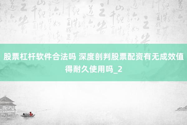 股票杠杆软件合法吗 深度剖判股票配资有无成效值得耐久使用吗_2