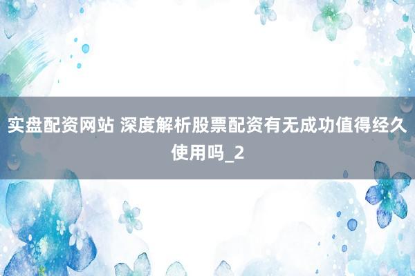 实盘配资网站 深度解析股票配资有无成功值得经久使用吗_2