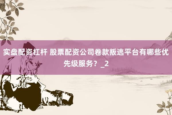 实盘配资杠杆 股票配资公司卷款叛逃平台有哪些优先级服务？_2