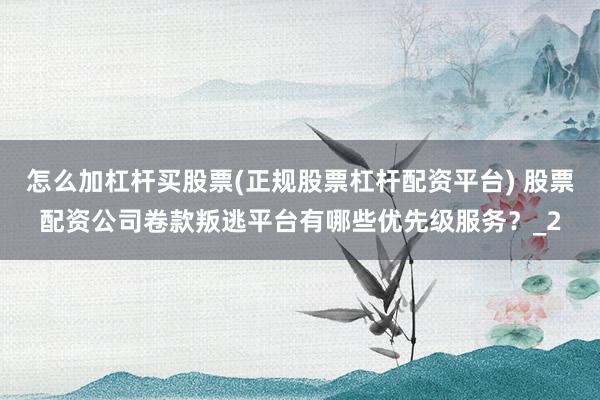 怎么加杠杆买股票(正规股票杠杆配资平台) 股票配资公司卷款叛逃平台有哪些优先级服务？_2