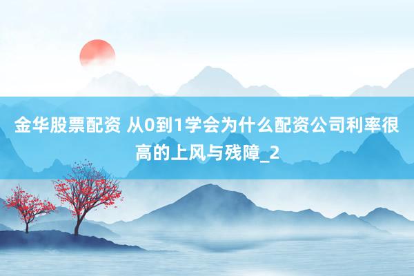 金华股票配资 从0到1学会为什么配资公司利率很高的上风与残障_2