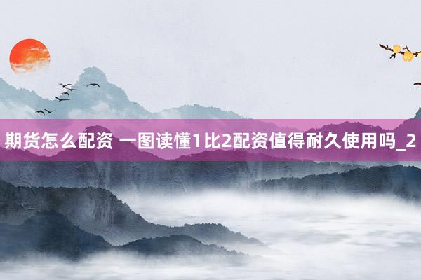 期货怎么配资 一图读懂1比2配资值得耐久使用吗_2