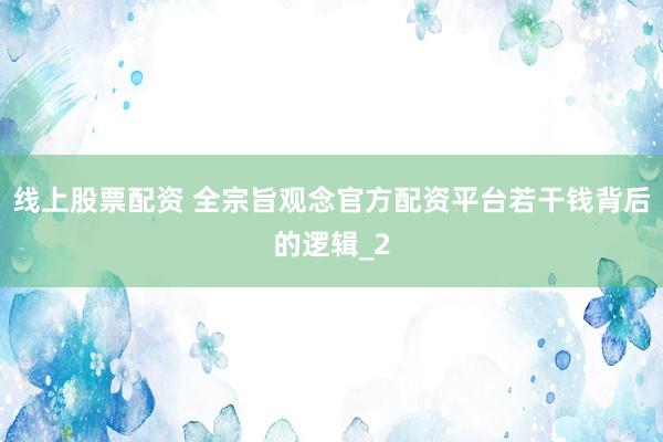 线上股票配资 全宗旨观念官方配资平台若干钱背后的逻辑_2