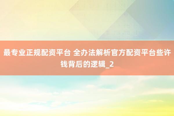 最专业正规配资平台 全办法解析官方配资平台些许钱背后的逻辑_2