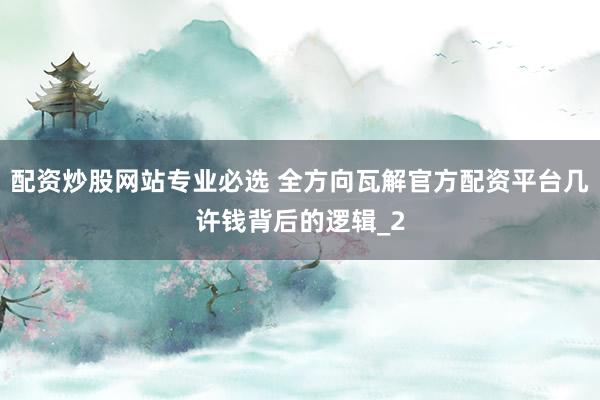 配资炒股网站专业必选 全方向瓦解官方配资平台几许钱背后的逻辑_2